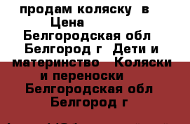 продам коляску 2в1 › Цена ­ 5 000 - Белгородская обл., Белгород г. Дети и материнство » Коляски и переноски   . Белгородская обл.,Белгород г.